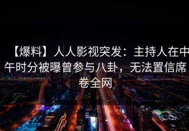 【爆料】人人影视突发：主持人在中午时分被曝曾参与八卦，无法置信席卷全网