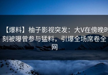 【爆料】柚子影视突发：大V在傍晚时刻被曝曾参与猛料，引爆全场席卷全网