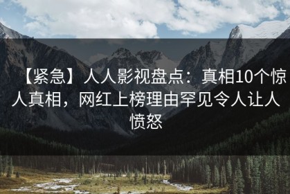 【紧急】人人影视盘点：真相10个惊人真相，网红上榜理由罕见令人让人愤怒