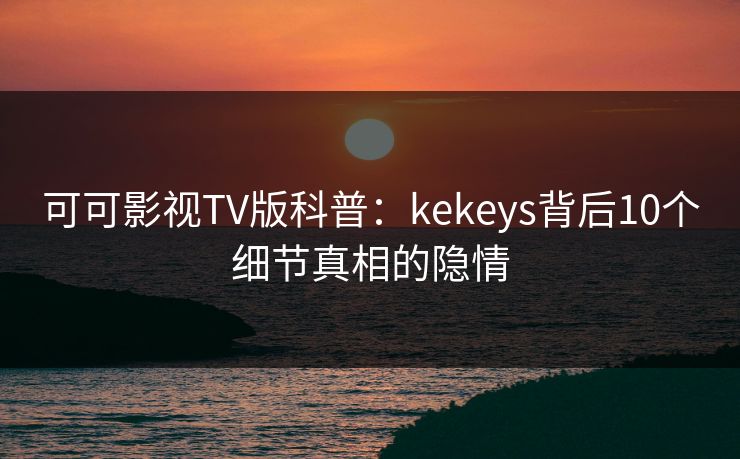 可可影视TV版科普：kekeys背后10个细节真相的隐情