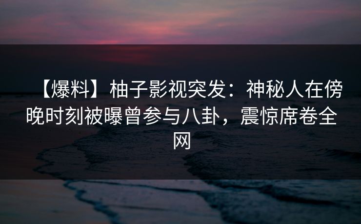 【爆料】柚子影视突发：神秘人在傍晚时刻被曝曾参与八卦，震惊席卷全网