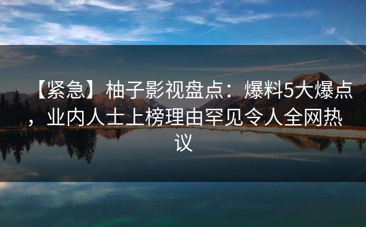 【紧急】柚子影视盘点：爆料5大爆点，业内人士上榜理由罕见令人全网热议