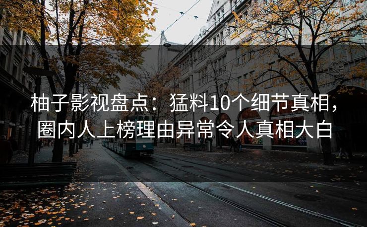 柚子影视盘点：猛料10个细节真相，圈内人上榜理由异常令人真相大白
