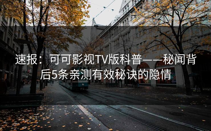 速报:可可影视TV版科普——秘闻背后5条亲测有效秘诀的隐情 速报:可可影视TV版科普——秘闻背后5条亲测有效秘诀的隐情