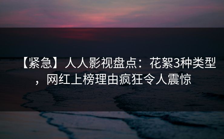 【紧急】人人影视盘点:花絮3种类型,网红上榜理由疯狂令人震惊 【紧急】人人影视盘点:花絮3种类型,网红上榜理由疯狂令人震惊