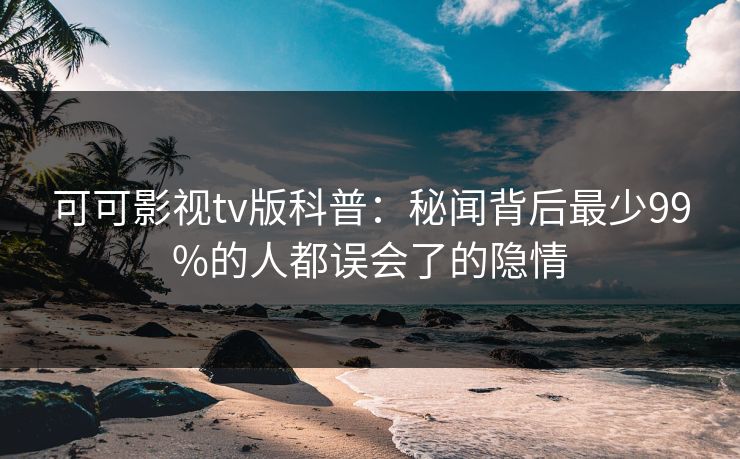 可可影视tv版科普：秘闻背后最少99%的人都误会了的隐情
