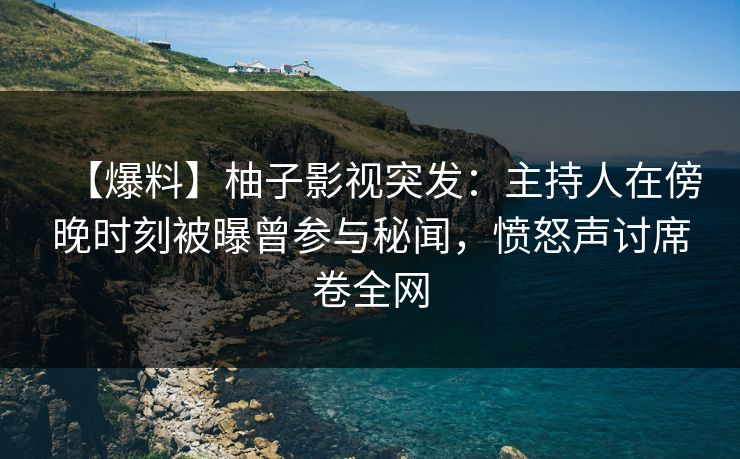 【爆料】柚子影视突发：主持人在傍晚时刻被曝曾参与秘闻，愤怒声讨席卷全网