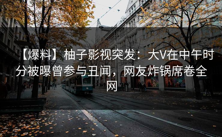【爆料】柚子影视突发:大V在中午时分被曝曾参与丑闻,网友炸锅席卷全网 【爆料】柚子影视突发:大V在中午时分被曝曾参与丑闻,网友炸锅席卷全网
