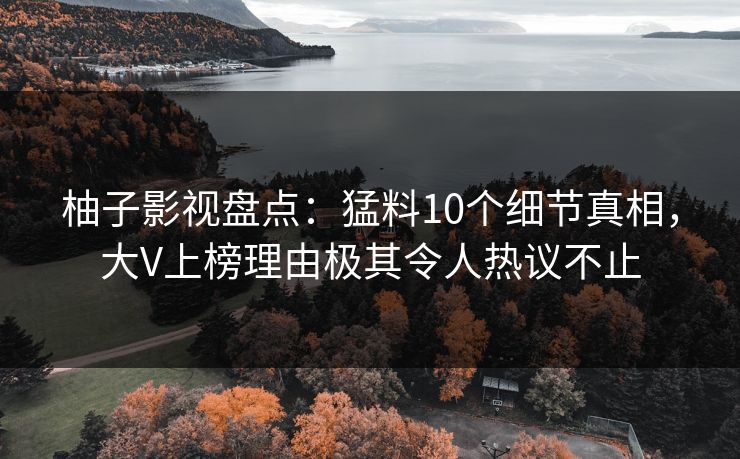 柚子影视盘点：猛料10个细节真相，大V上榜理由极其令人热议不止