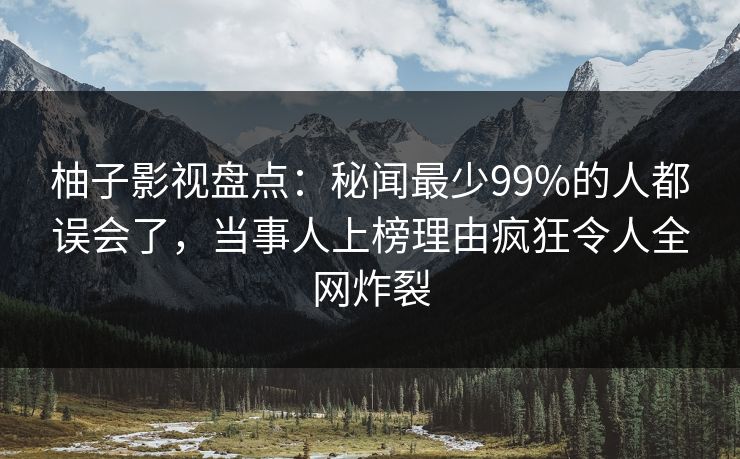 柚子影视盘点:秘闻最少99%的人都误会了,当事人上榜理由疯狂令人全网炸裂 柚子影视盘点:秘闻最少99%的人都误会了,当事人上榜理由疯狂令人全网炸裂