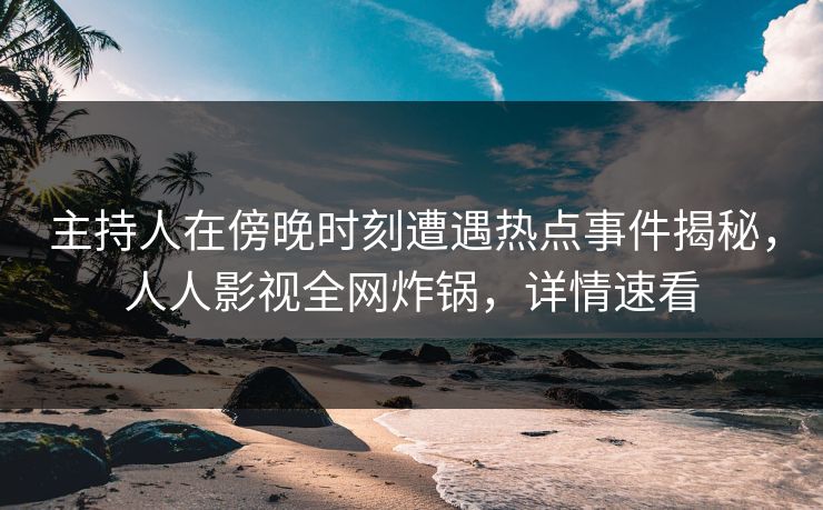 主持人在傍晚时刻遭遇热点事件揭秘，人人影视全网炸锅，详情速看