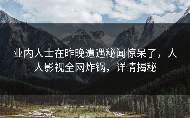 业内人士在昨晚遭遇秘闻惊呆了,人人影视全网炸锅,详情揭秘 业内人士在昨晚遭遇秘闻惊呆了,人人影视全网炸锅,详情揭秘