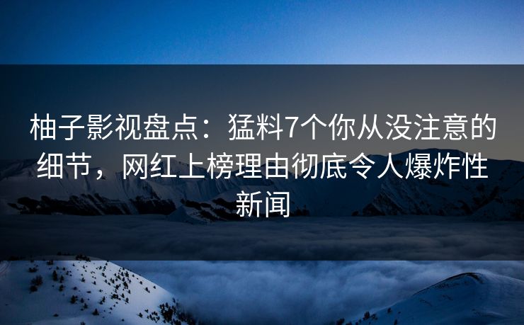 柚子影视盘点：猛料7个你从没注意的细节，网红上榜理由彻底令人爆炸性新闻