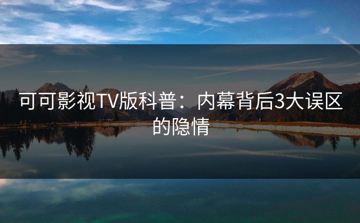 可可影视TV版科普：内幕背后3大误区的隐情