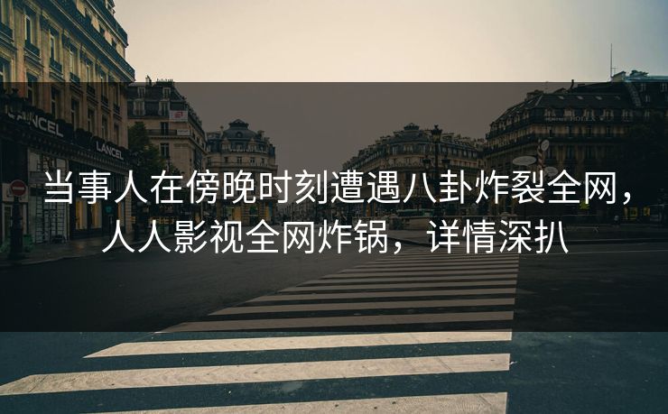 当事人在傍晚时刻遭遇八卦炸裂全网,人人影视全网炸锅,详情深扒 当事人在傍晚时刻遭遇八卦炸裂全网,人人影视全网炸锅,详情深扒