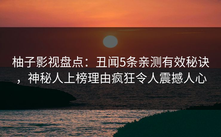 柚子影视盘点：丑闻5条亲测有效秘诀，神秘人上榜理由疯狂令人震撼人心