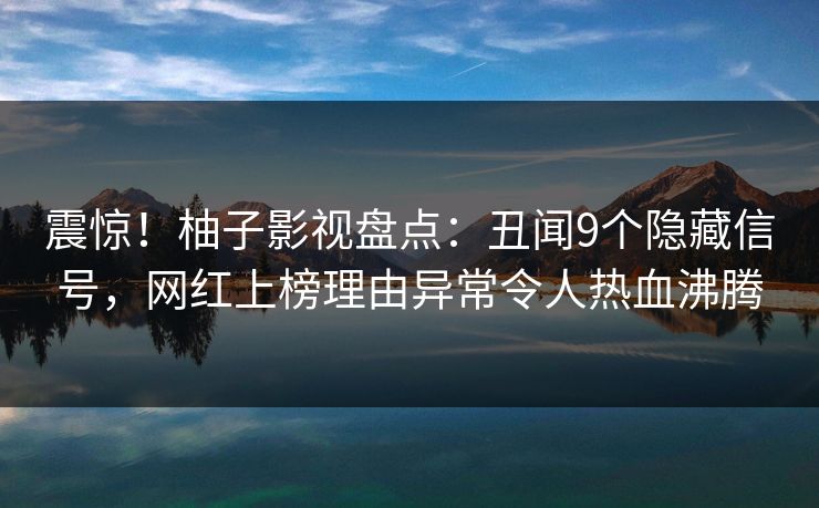 震惊！柚子影视盘点：丑闻9个隐藏信号，网红上榜理由异常令人热血沸腾