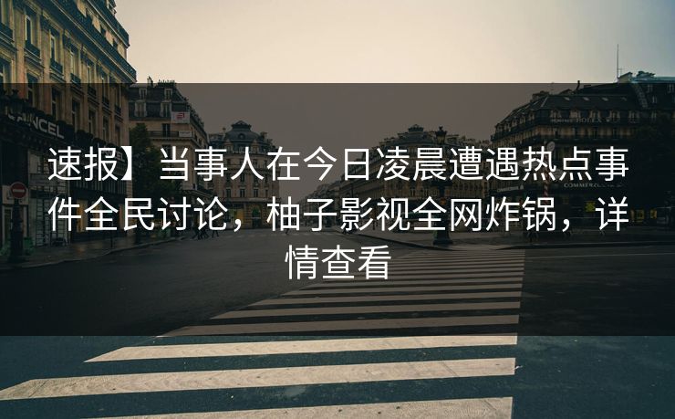 速报】当事人在今日凌晨遭遇热点事件全民讨论，柚子影视全网炸锅，详情查看