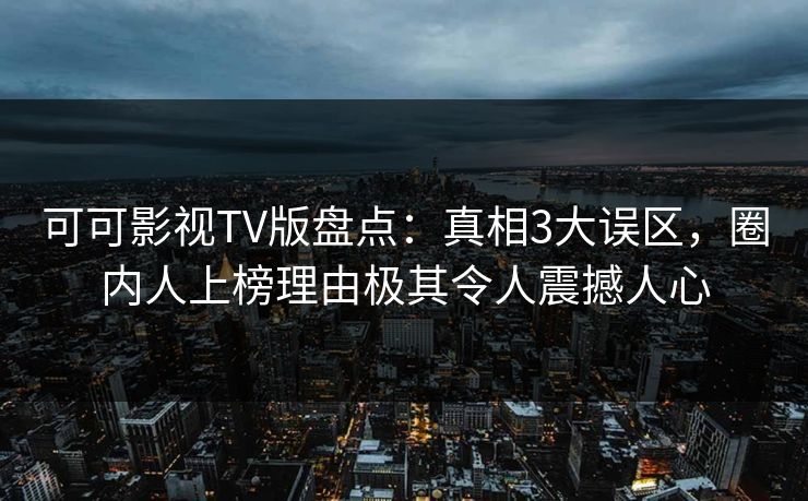 可可影视TV版盘点:真相3大误区,圈内人上榜理由极其令人震撼人心 可可影视TV版盘点:真相3大误区,圈内人上榜理由极其令人震撼人心