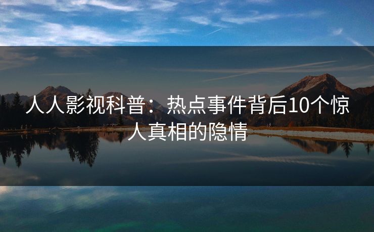 人人影视科普:热点事件背后10个惊人真相的隐情 人人影视科普:热点事件背后10个惊人真相的隐情