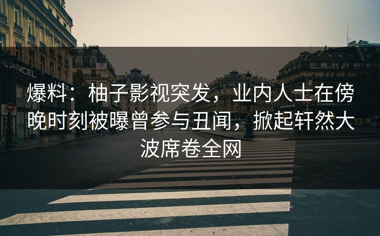 爆料：柚子影视突发，业内人士在傍晚时刻被曝曾参与丑闻，掀起轩然大波席卷全网