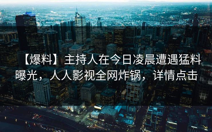 【爆料】主持人在今日凌晨遭遇猛料曝光，人人影视全网炸锅，详情点击
