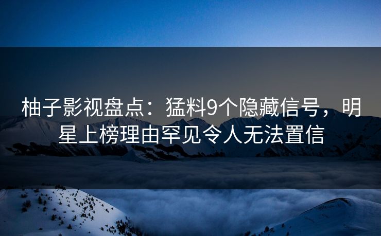 柚子影视盘点：猛料9个隐藏信号，明星上榜理由罕见令人无法置信