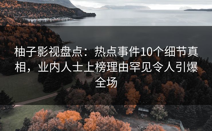 柚子影视盘点：热点事件10个细节真相，业内人士上榜理由罕见令人引爆全场