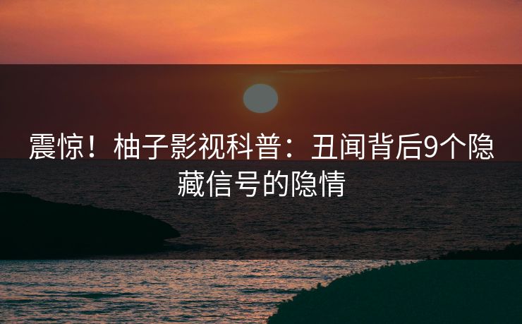震惊！柚子影视科普：丑闻背后9个隐藏信号的隐情