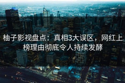 柚子影视盘点：真相3大误区，网红上榜理由彻底令人持续发酵