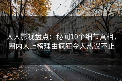 人人影视盘点：秘闻10个细节真相，圈内人上榜理由疯狂令人热议不止