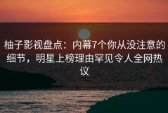 柚子影视盘点：内幕7个你从没注意的细节，明星上榜理由罕见令人全网热议