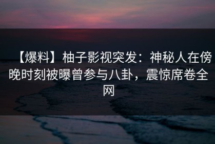 【爆料】柚子影视突发：神秘人在傍晚时刻被曝曾参与八卦，震惊席卷全网