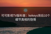 可可影视TV版科普：kekeys背后10个细节真相的隐情