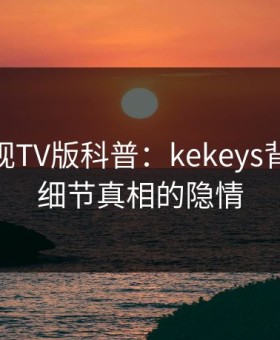 可可影视TV版科普：kekeys背后10个细节真相的隐情