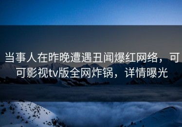 当事人在昨晚遭遇丑闻爆红网络，可可影视tv版全网炸锅，详情曝光