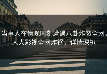 当事人在傍晚时刻遭遇八卦炸裂全网，人人影视全网炸锅，详情深扒