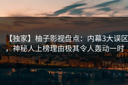 【独家】柚子影视盘点：内幕3大误区，神秘人上榜理由极其令人轰动一时