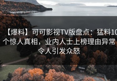 【爆料】可可影视TV版盘点：猛料10个惊人真相，业内人士上榜理由异常令人引发众怒