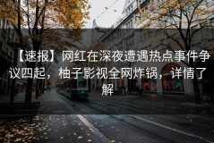 【速报】网红在深夜遭遇热点事件争议四起，柚子影视全网炸锅，详情了解