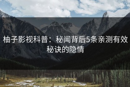柚子影视科普：秘闻背后5条亲测有效秘诀的隐情