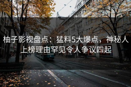 柚子影视盘点：猛料5大爆点，神秘人上榜理由罕见令人争议四起