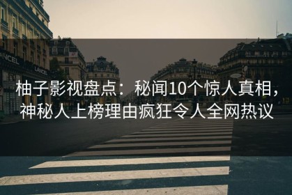 柚子影视盘点：秘闻10个惊人真相，神秘人上榜理由疯狂令人全网热议