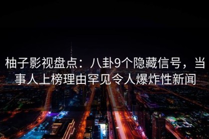 柚子影视盘点：八卦9个隐藏信号，当事人上榜理由罕见令人爆炸性新闻