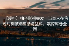 【爆料】柚子影视突发：当事人在傍晚时刻被曝曾参与猛料，震惊席卷全网