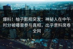爆料！柚子影视突发：神秘人在中午时分被曝曾参与真相，出乎意料席卷全网