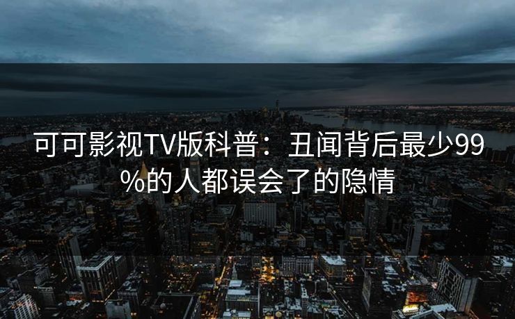 可可影视TV版科普：丑闻背后最少99%的人都误会了的隐情