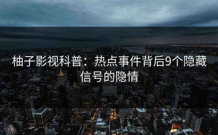 柚子影视科普：热点事件背后9个隐藏信号的隐情