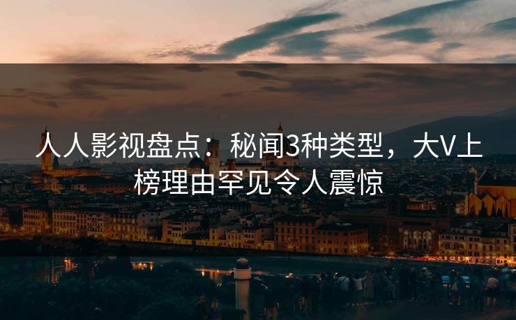 人人影视盘点:秘闻3种类型,大V上榜理由罕见令人震惊 人人影视盘点:秘闻3种类型,大V上榜理由罕见令人震惊
