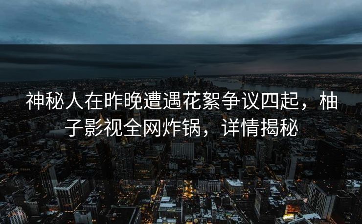 神秘人在昨晚遭遇花絮争议四起，柚子影视全网炸锅，详情揭秘
